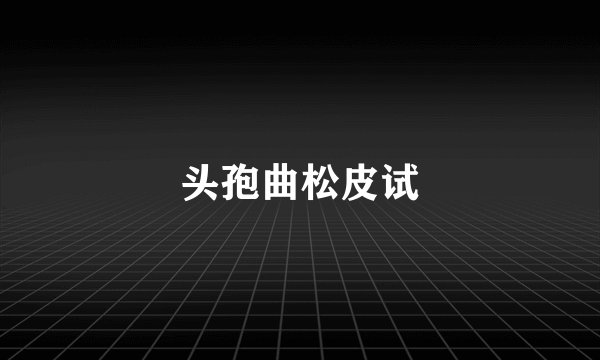 头孢曲松皮试