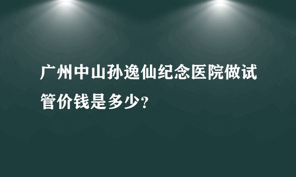 广州中山孙逸仙纪念医院做试管价钱是多少？