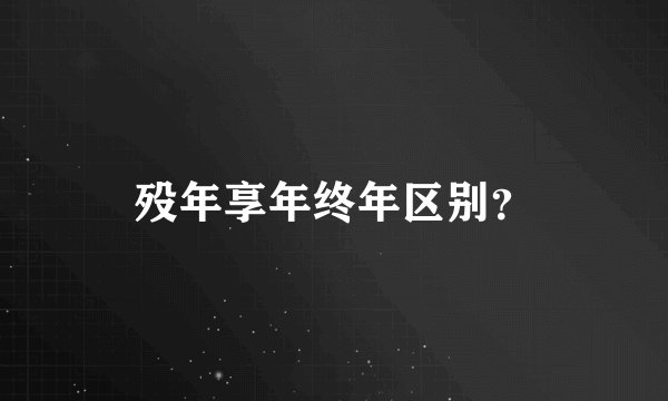 殁年享年终年区别?