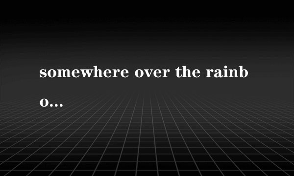 somewhere over the rainbow是什么意思?