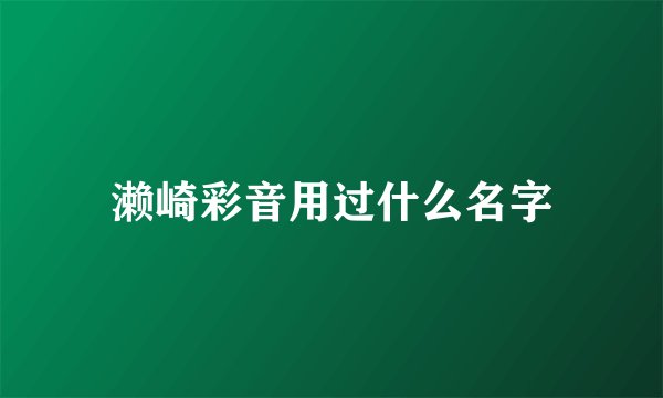 濑崎彩音用过什么名字