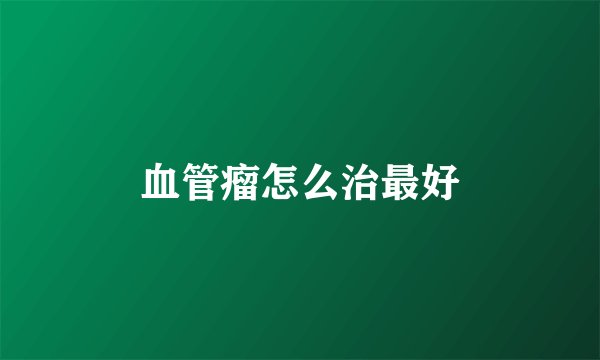 血管瘤怎么治最好