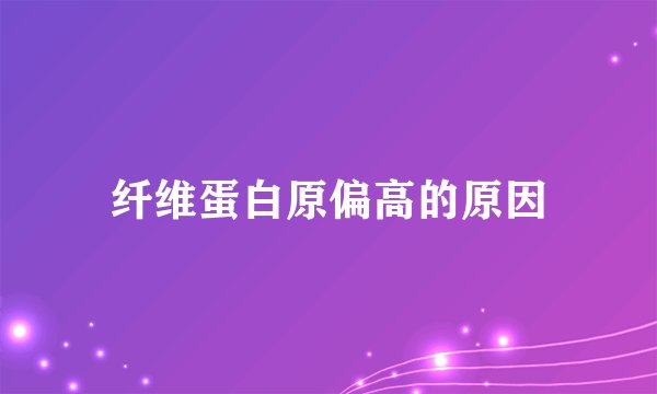 纤维蛋白原偏高的原因