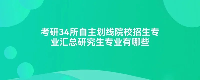 考研34所自主划线院校招生专业汇总研究生专业有哪些