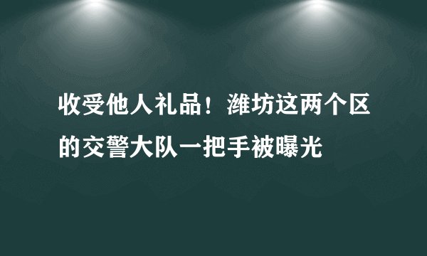 收受他人礼品！潍坊这两个区的交警大队一把手被曝光