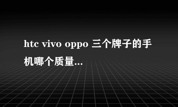 htc vivo oppo 三个牌子的手机哪个质量更好些?