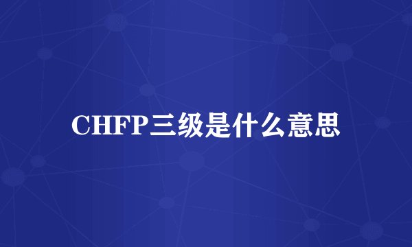 CHFP三级是什么意思