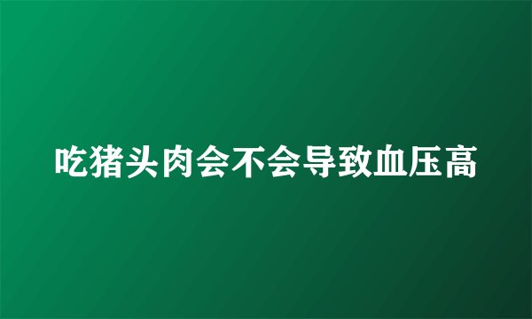 吃猪头肉会不会导致血压高