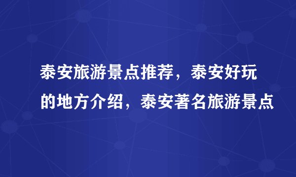 泰安旅游景点推荐，泰安好玩的地方介绍，泰安著名旅游景点