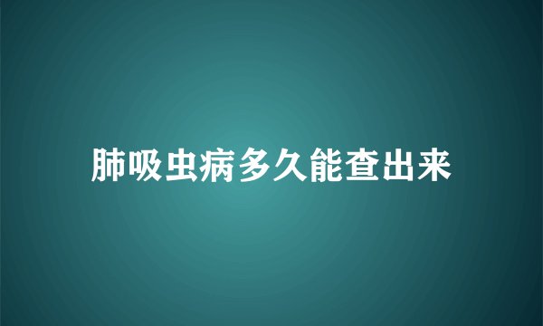 肺吸虫病多久能查出来
