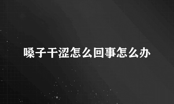 嗓子干涩怎么回事怎么办