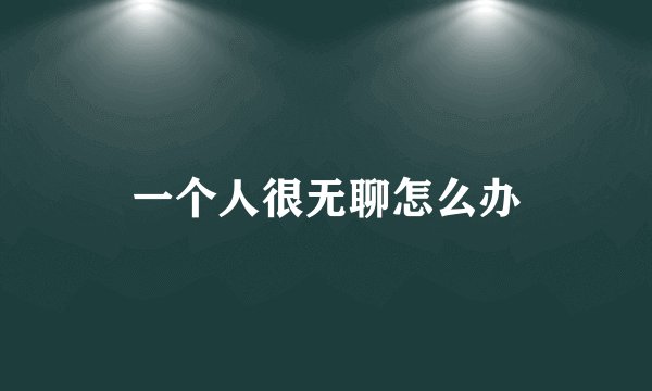 一个人很无聊怎么办
