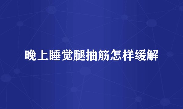 晚上睡觉腿抽筋怎样缓解