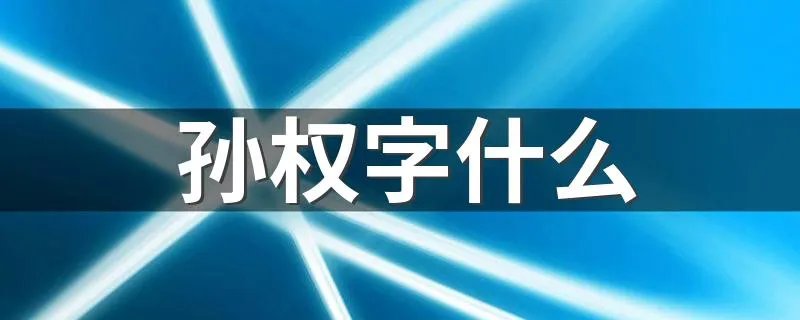 孙权字什么 孙权的父亲是谁