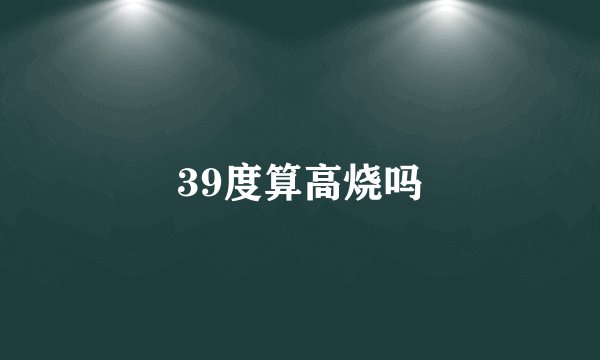 39度算高烧吗