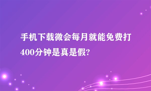手机下载微会每月就能免费打400分钟是真是假?