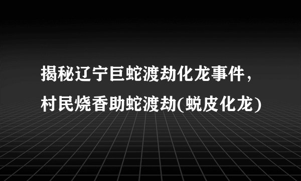 揭秘辽宁巨蛇渡劫化龙事件，村民烧香助蛇渡劫(蜕皮化龙)