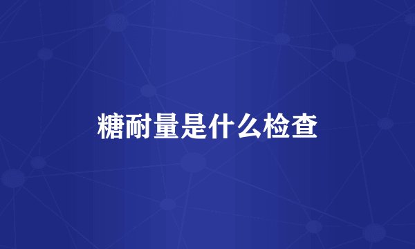 糖耐量是什么检查