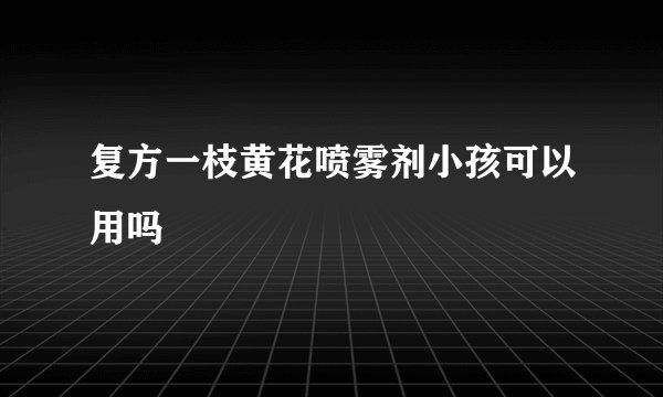 复方一枝黄花喷雾剂小孩可以用吗