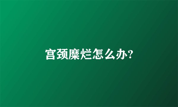 宫颈糜烂怎么办?