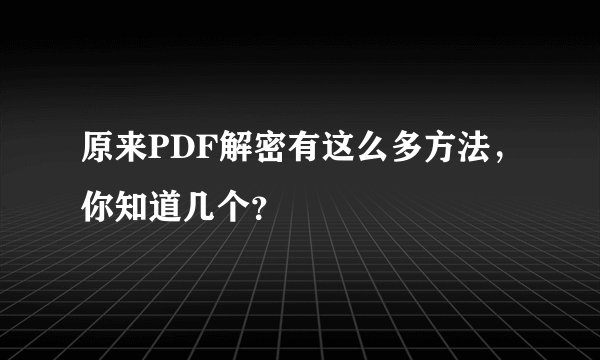 原来PDF解密有这么多方法,你知道几个?