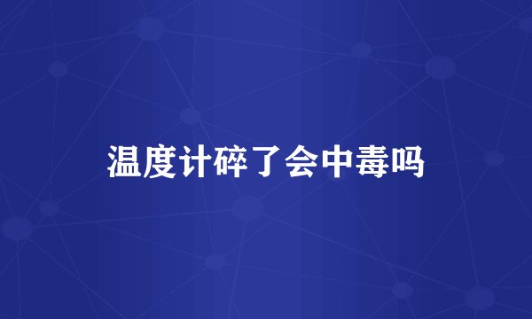 温度计碎了会中毒吗