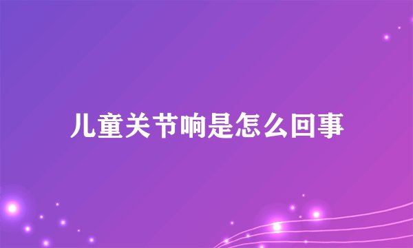 儿童关节响是怎么回事