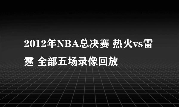 2012年NBA总决赛 热火vs雷霆 全部五场录像回放