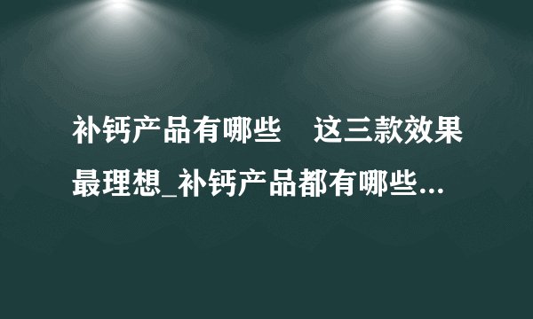 补钙产品有哪些	这三款效果最理想_补钙产品都有哪些_宝宝补钙时间