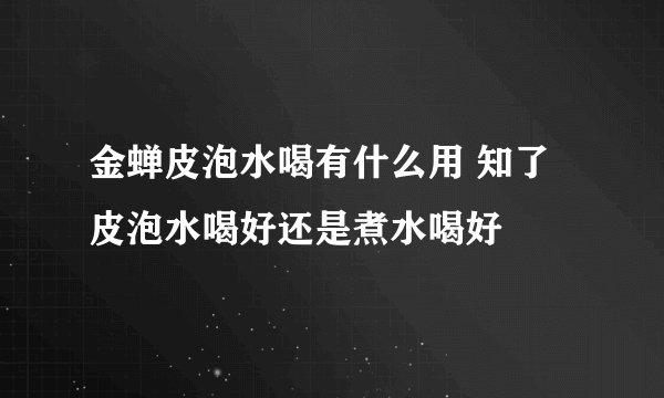 金蝉皮泡水喝有什么用 知了皮泡水喝好还是煮水喝好