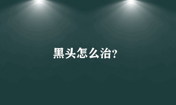 黑头怎么治？