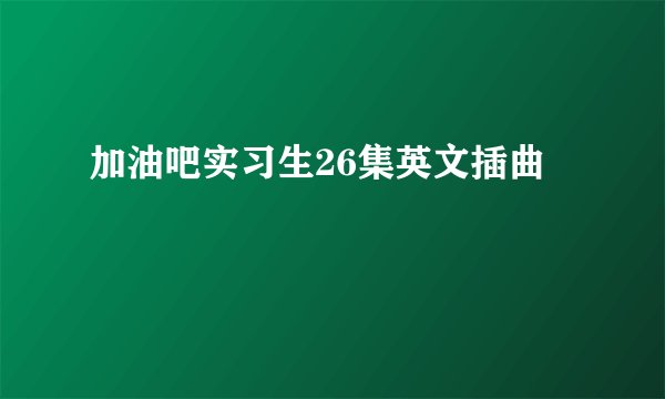 加油吧实习生26集英文插曲