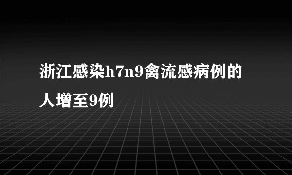 浙江感染h7n9禽流感病例的人增至9例