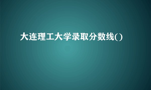 大连理工大学录取分数线()