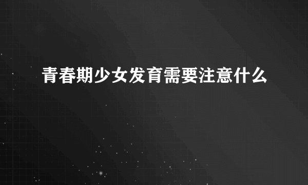 青春期少女发育需要注意什么