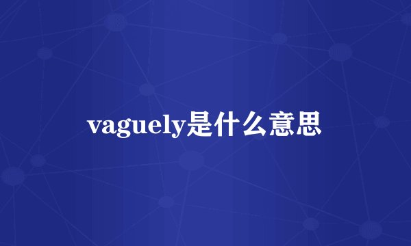 vaguely是什么意思