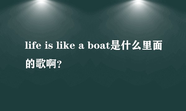 life is like a boat是什么里面的歌啊？