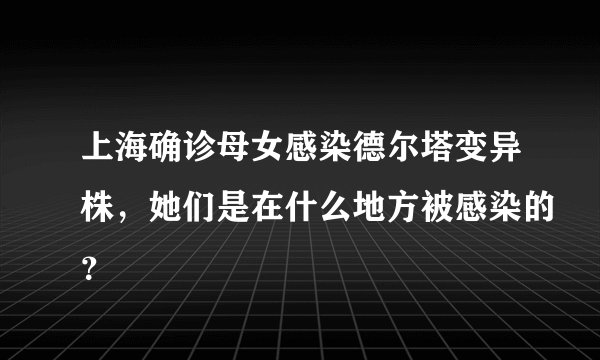 上海确诊母女感染德尔塔变异株，她们是在什么地方被感染的？