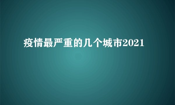 疫情最严重的几个城市2021