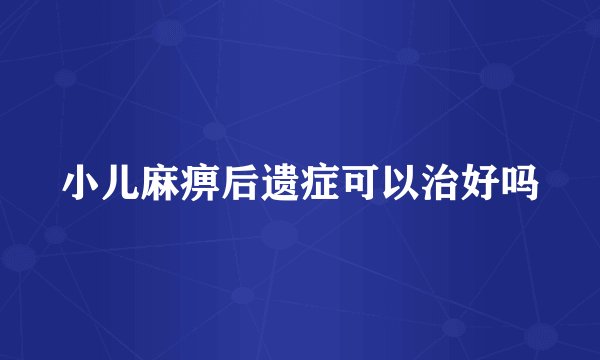小儿麻痹后遗症可以治好吗
