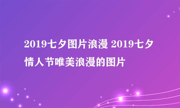 2019七夕图片浪漫 2019七夕情人节唯美浪漫的图片