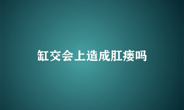 缸交会上造成肛瘘吗