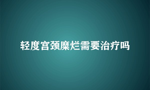 轻度宫颈糜烂需要治疗吗