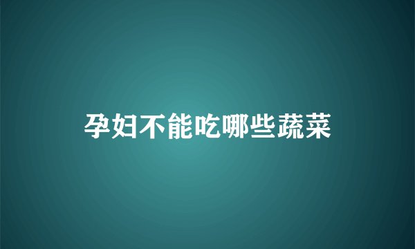 孕妇不能吃哪些蔬菜