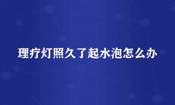 理疗灯照久了起水泡怎么办