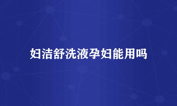妇洁舒洗液孕妇能用吗