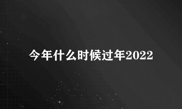 今年什么时候过年2022