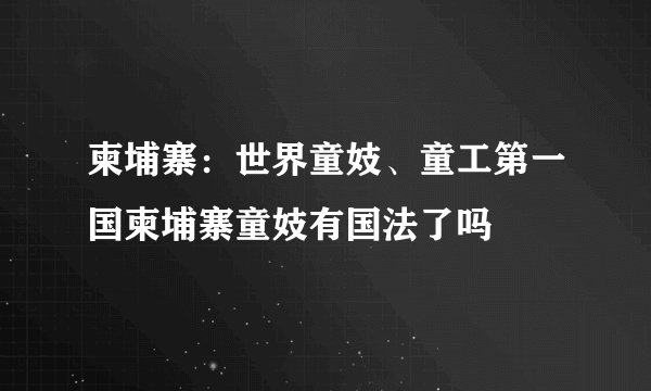 柬埔寨：世界童妓、童工第一国柬埔寨童妓有国法了吗