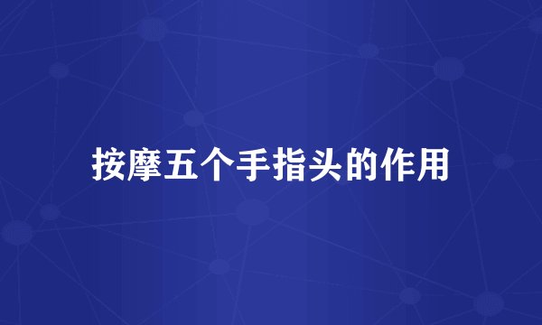 按摩五个手指头的作用