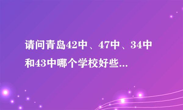 请问青岛42中、47中、34中和43中哪个学校好些，都有什么特点？